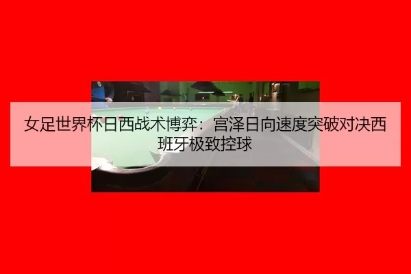 女足世界杯日西战术博弈：宫泽日向速度突破对决西班牙极致控球